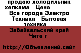 продаю холодильник хелкама › Цена ­ 20 900 - Все города Электро-Техника » Бытовая техника   . Забайкальский край,Чита г.